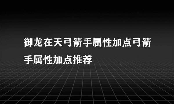 御龙在天弓箭手属性加点弓箭手属性加点推荐
