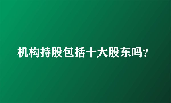 机构持股包括十大股东吗？