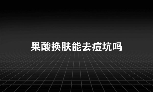 果酸换肤能去痘坑吗