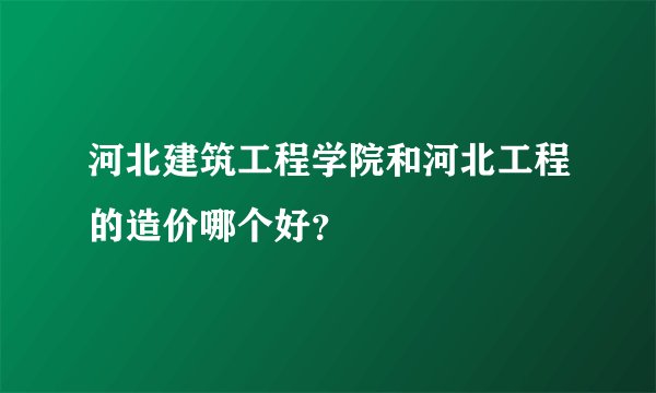 河北建筑工程学院和河北工程的造价哪个好？