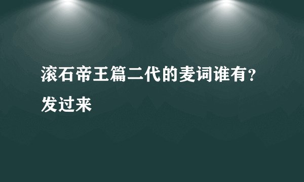滚石帝王篇二代的麦词谁有？发过来