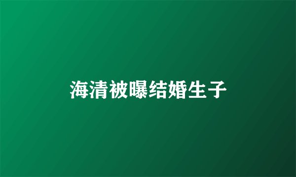 海清被曝结婚生子