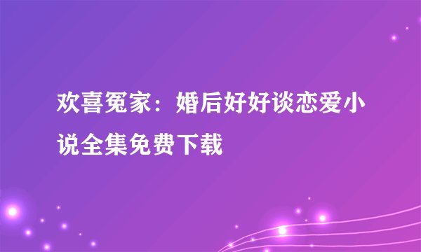 欢喜冤家：婚后好好谈恋爱小说全集免费下载