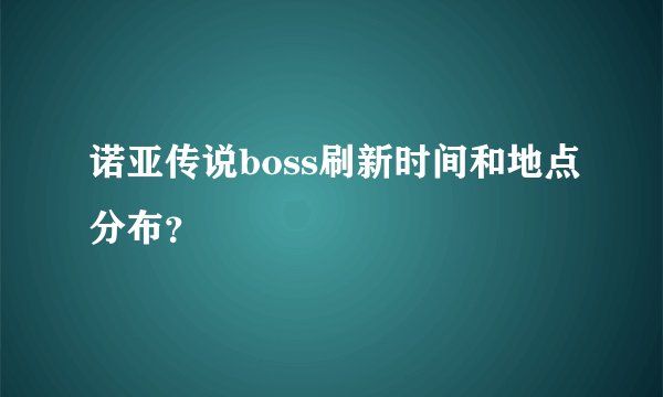 诺亚传说boss刷新时间和地点分布？