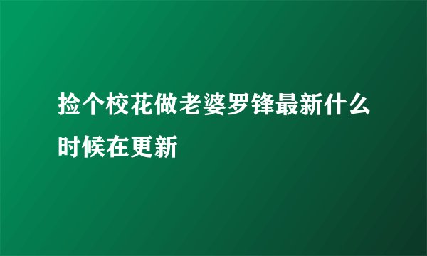 捡个校花做老婆罗锋最新什么时候在更新