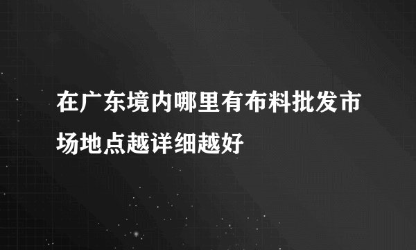 在广东境内哪里有布料批发市场地点越详细越好