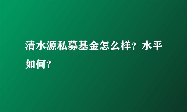清水源私募基金怎么样？水平如何?