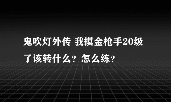鬼吹灯外传 我摸金枪手20级了该转什么?怎么练?