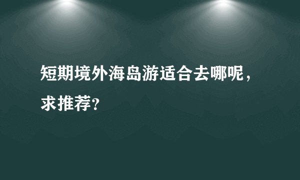 短期境外海岛游适合去哪呢，求推荐？