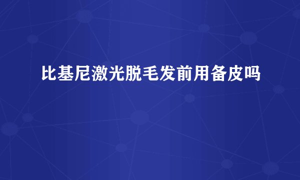 比基尼激光脱毛发前用备皮吗