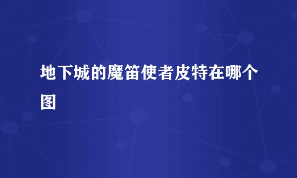 地下城的魔笛使者皮特在哪个图
