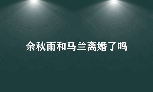 余秋雨和马兰离婚了吗