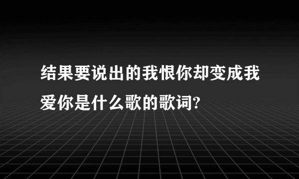 结果要说出的我恨你却变成我爱你是什么歌的歌词?