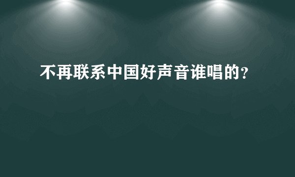 不再联系中国好声音谁唱的？