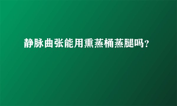 静脉曲张能用熏蒸桶蒸腿吗？