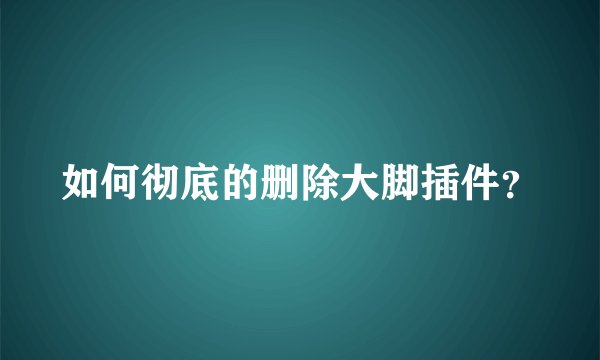 如何彻底的删除大脚插件？