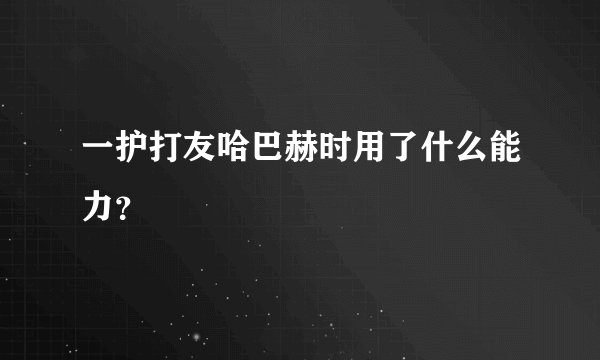 一护打友哈巴赫时用了什么能力？