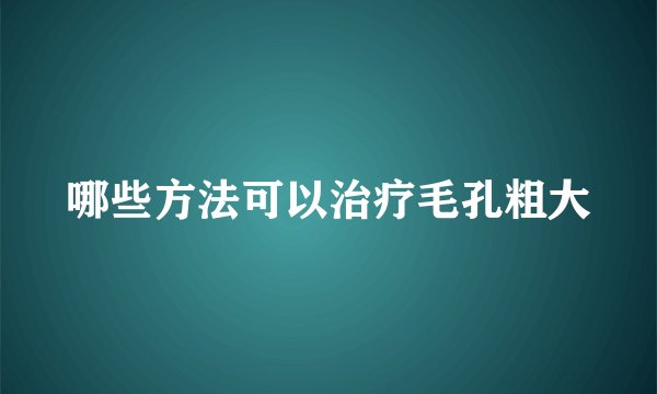 哪些方法可以治疗毛孔粗大