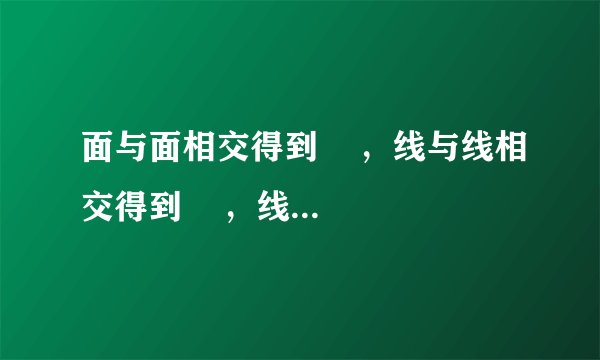面与面相交得到    ，线与线相交得到    ，线又分    与    ，面又分    与    .