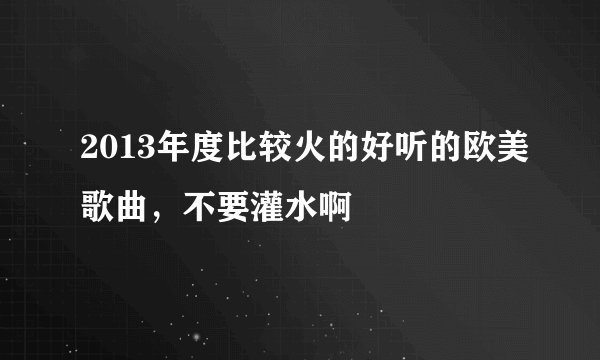 2013年度比较火的好听的欧美歌曲，不要灌水啊