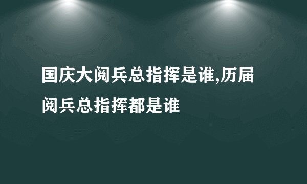 国庆大阅兵总指挥是谁,历届阅兵总指挥都是谁