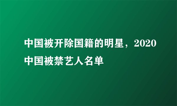 中国被开除国籍的明星，2020中国被禁艺人名单