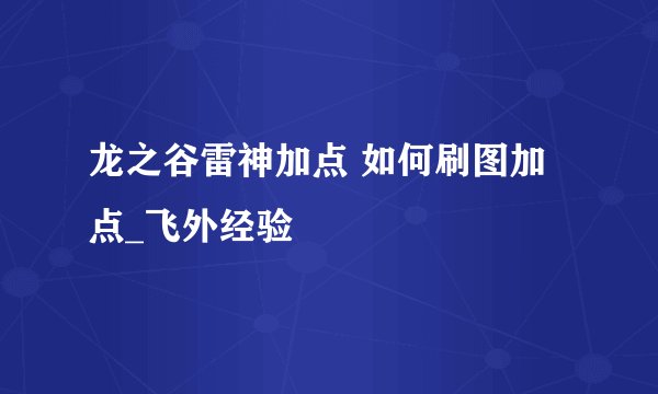 龙之谷雷神加点 如何刷图加点_飞外经验