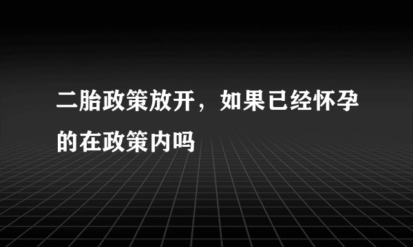 二胎政策放开，如果已经怀孕的在政策内吗