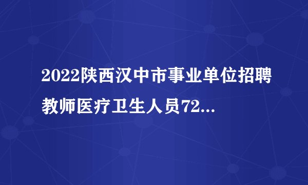 2022陕西汉中市事业单位招聘教师医疗卫生人员724人公告（含教师岗）