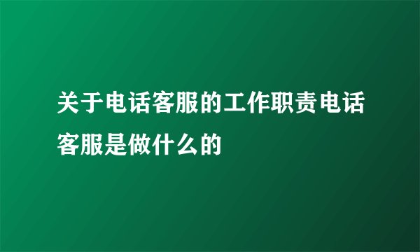 关于电话客服的工作职责电话客服是做什么的
