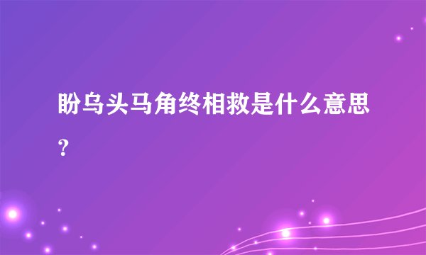 盼乌头马角终相救是什么意思？
