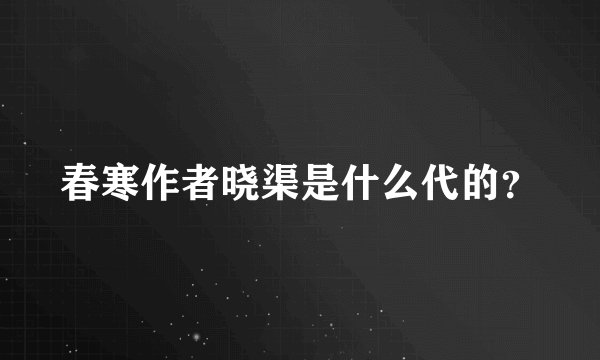 春寒作者晓渠是什么代的？