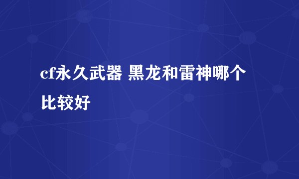 cf永久武器 黑龙和雷神哪个比较好