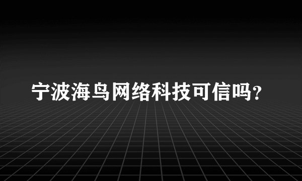 宁波海鸟网络科技可信吗?