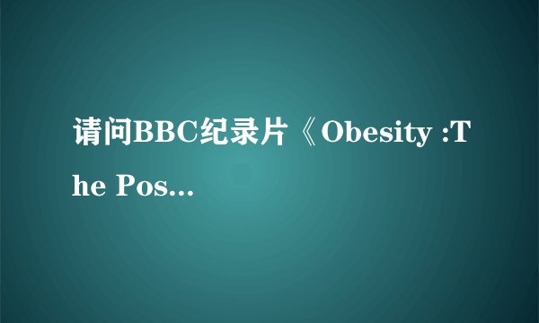 请问BBC纪录片《Obesity :The Post Mortem》