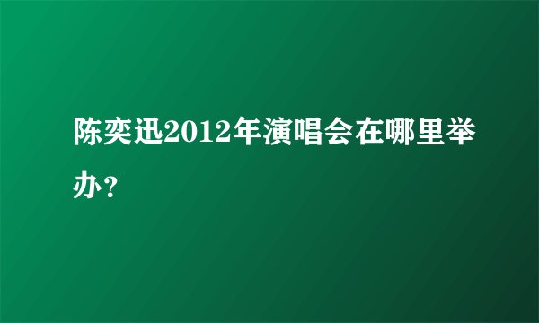 陈奕迅2012年演唱会在哪里举办？