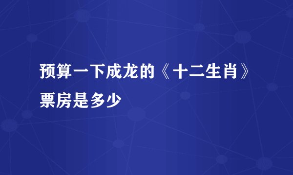 预算一下成龙的《十二生肖》票房是多少