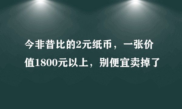 今非昔比的2元纸币,一张价值1800元以上,别便宜卖掉了