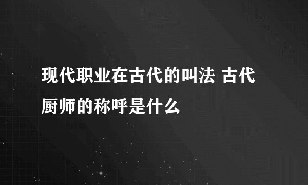 现代职业在古代的叫法 古代厨师的称呼是什么