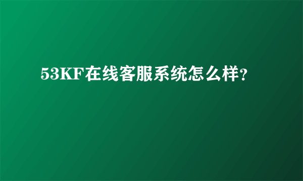 53KF在线客服系统怎么样？