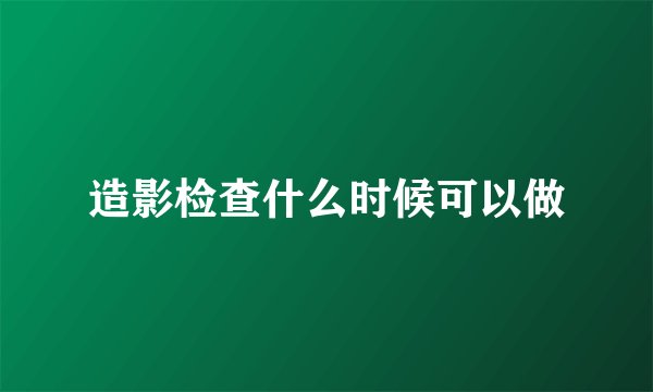 造影检查什么时候可以做