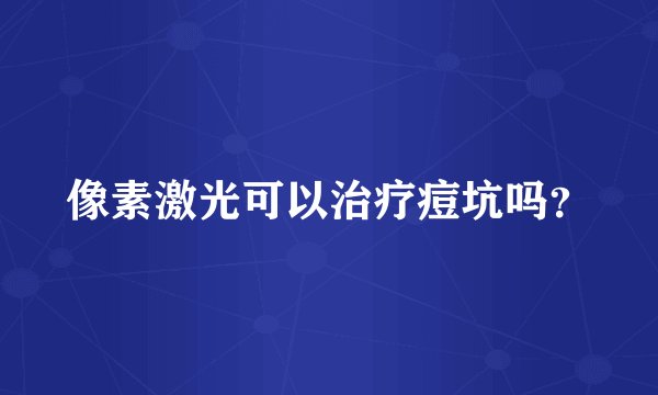 像素激光可以治疗痘坑吗？