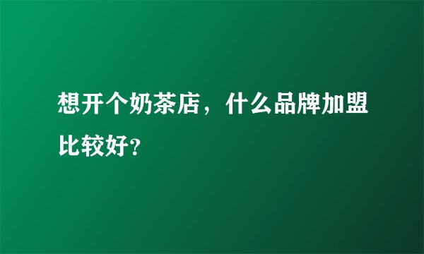 想开个奶茶店，什么品牌加盟比较好？