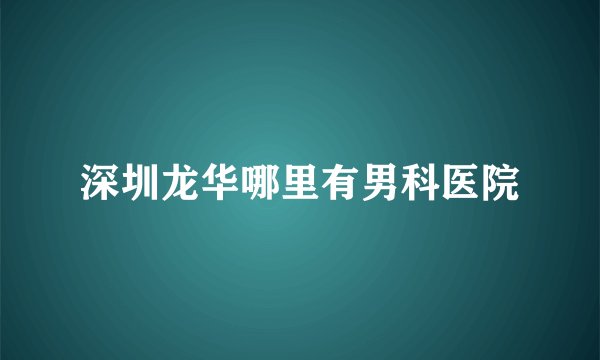 深圳龙华哪里有男科医院