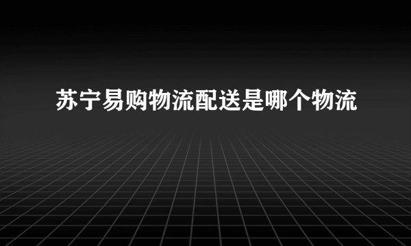 苏宁易购物流配送是哪个物流