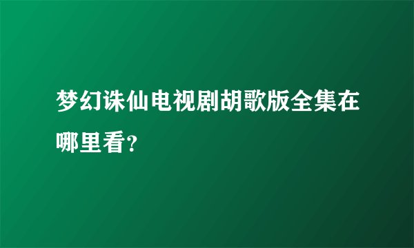 梦幻诛仙电视剧胡歌版全集在哪里看？