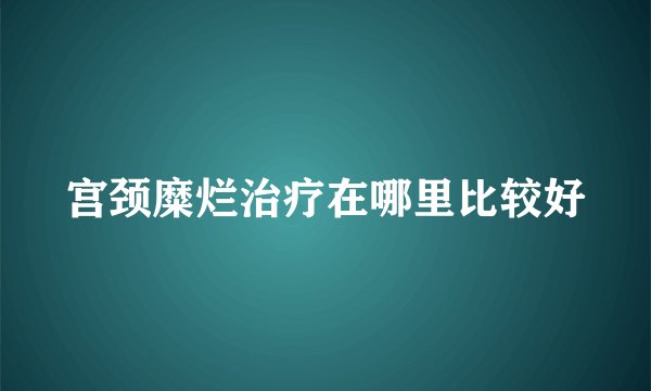 宫颈糜烂治疗在哪里比较好