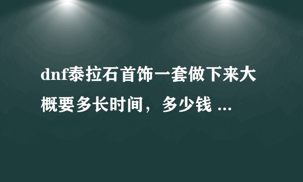 dnf泰拉石首饰一套做下来大概要多长时间，多少钱 需要什么