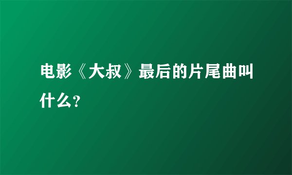 电影《大叔》最后的片尾曲叫什么？