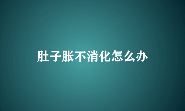 肚子胀不消化怎么办